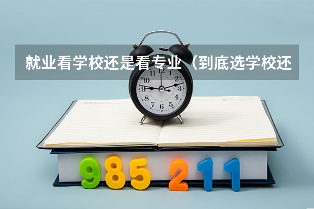 就业看学校还是看专业（到底选学校还是选专业？）