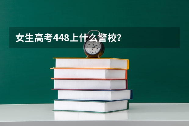 女生高考448上什么警校?