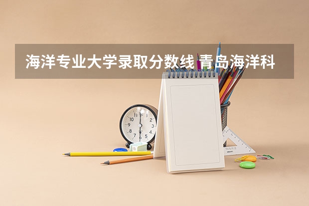 海洋专业大学录取分数线 青岛海洋科技大学录取分数线