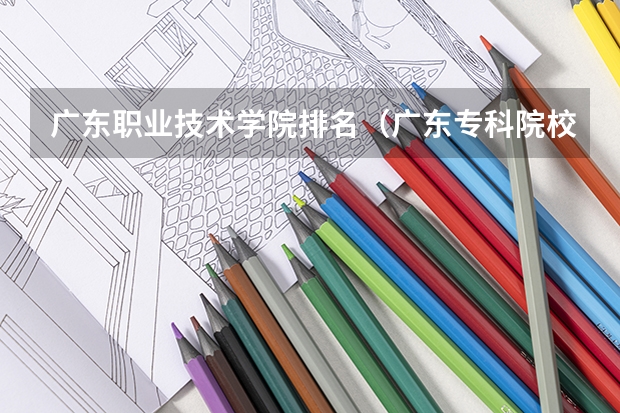 广东职业技术学院排名（广东专科院校排名）