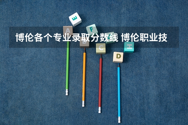 博伦各个专业录取分数线 博伦职业技术学校分数线