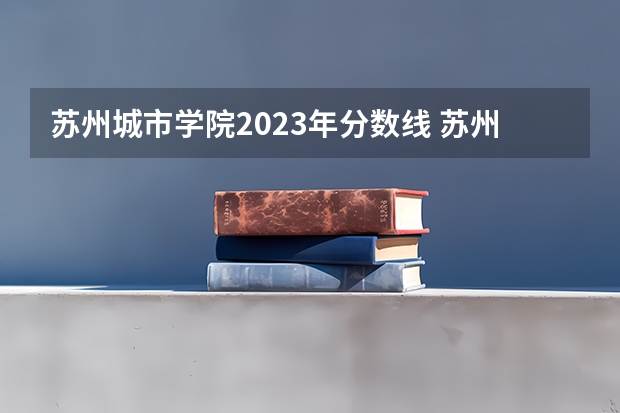 苏州城市学院2023年分数线 苏州城市学院专转本分数线