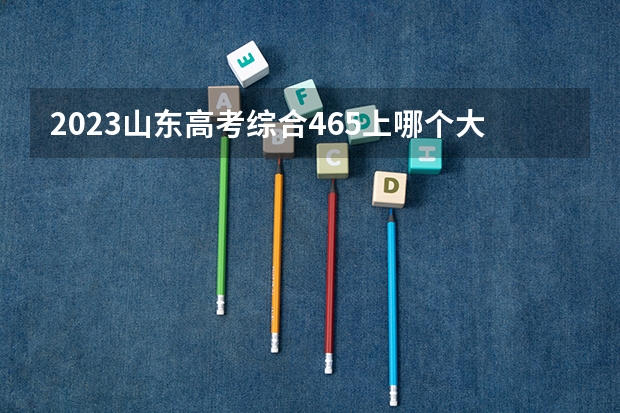 2023山东高考综合465上哪个大学合适