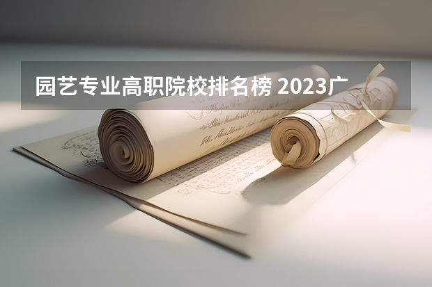 园艺专业高职院校排名榜 2023广西十大专科大学排名