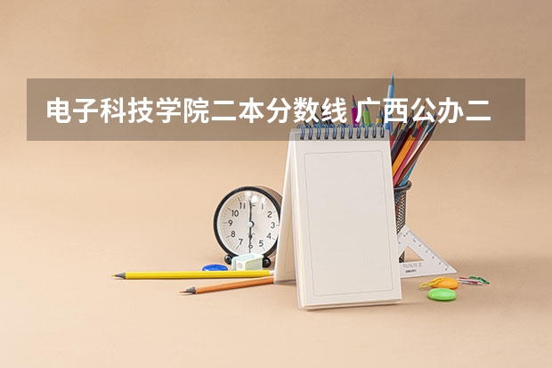 电子科技学院二本分数线 广西公办二本大学排名及分数线