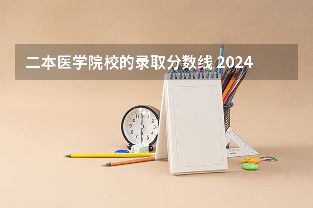 二本医学院校的录取分数线 2024年医学类二本最低分数线