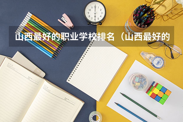 山西最好的职业学校排名（山西最好的职业学校排名前十） 山西高职院校专科排名