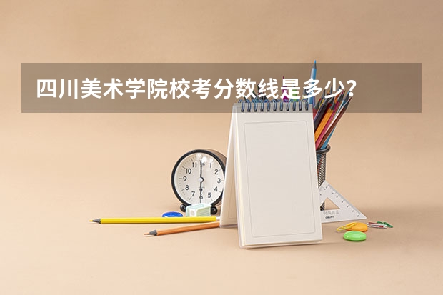 四川美术学院校考分数线是多少？