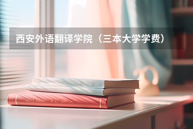 西安外语翻译学院(三本大学学费)