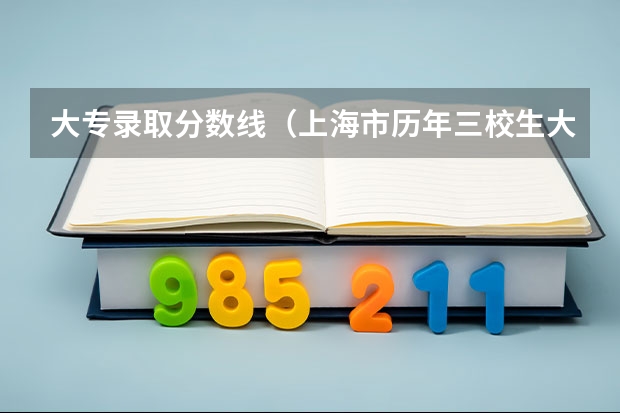 大专录取分数线(上海市历年三校生大专录取分数线)
