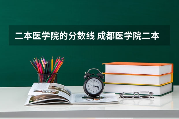 二本医学院的分数线 成都医学院二本录取分数线