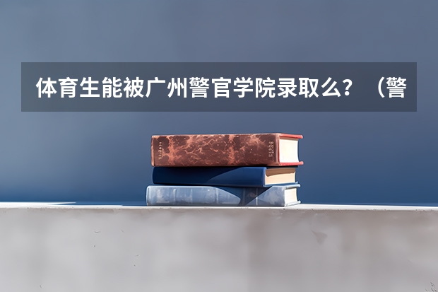 体育生能被广州警官学院录取么?(警校的最低分数、要求。)