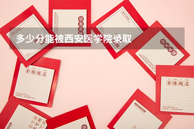 多少分能被西安医学院录取
