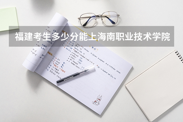 福建考生多少分能上海南职业技术学院