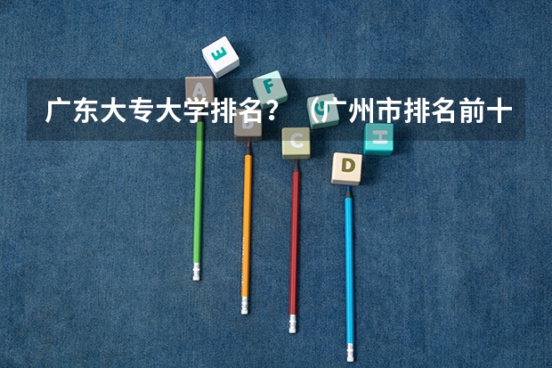 广东大专大学排名?(广州市排名前十的高职大专)