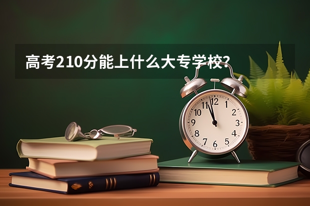 高考210分能上什么大专学校？
