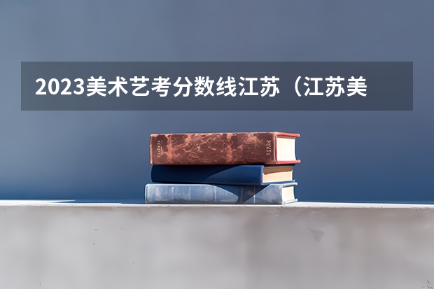 2023美术艺考分数线江苏（江苏美术专科学校排名及分数线）