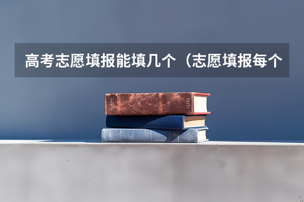 高考志愿填报能填几个（志愿填报每个学校可以报几个专业）