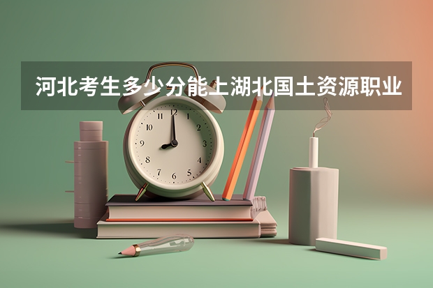 河北考生多少分能上湖北国土资源职业学院