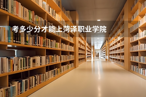 考多少分才能上菏泽职业学院