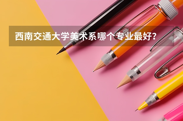 西南交通大学美术系哪个专业最好？
