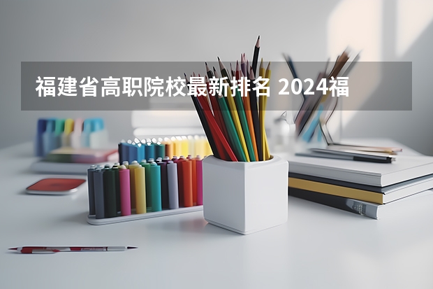 福建省高职院校最新排名 2024福建十大专科学校排名