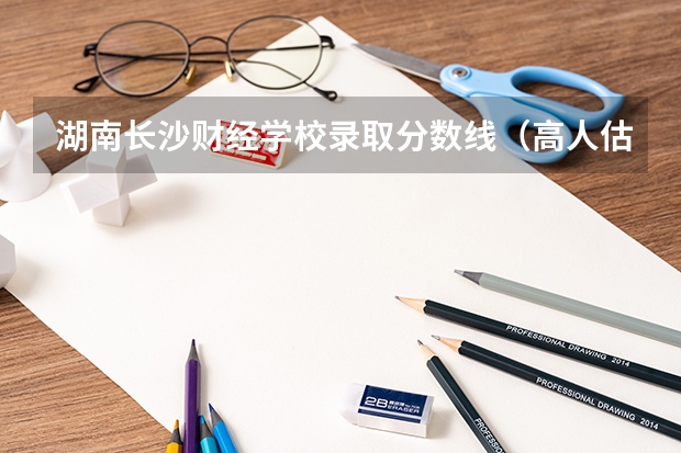 湖南长沙财经学校录取分数线（高人估计下今年湖南财经高等专科学校的录取分数线？）
