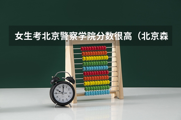 女生考北京警察学院分数很高（北京森林警察学院分数线）