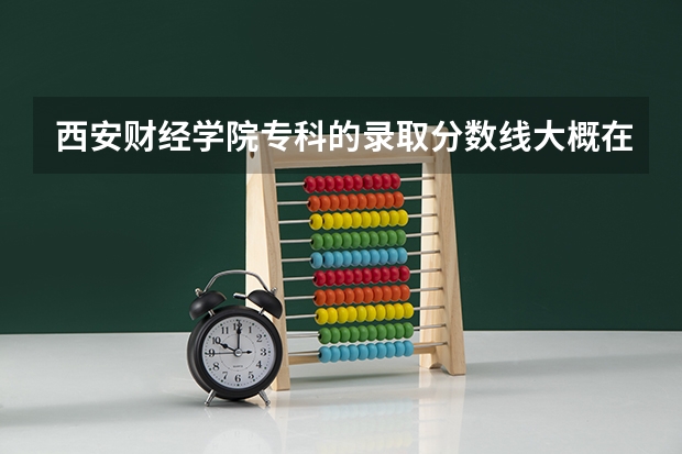 西安财经学院专科的录取分数线大概在多少