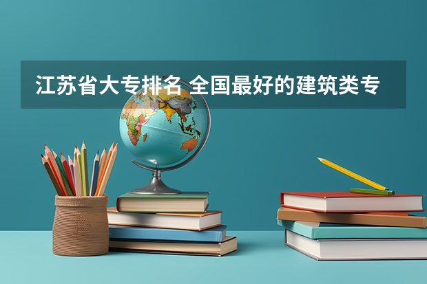 江苏省大专排名 全国最好的建筑类专科有那些院校?