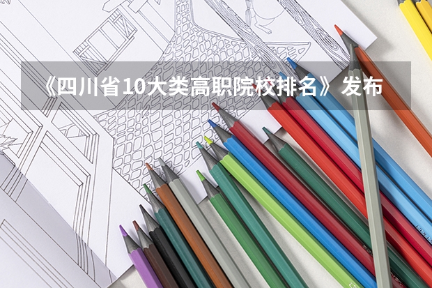 《四川省10大类高职院校排名》发布！快来看看有没你心仪的一所？ 四川高职院校排名