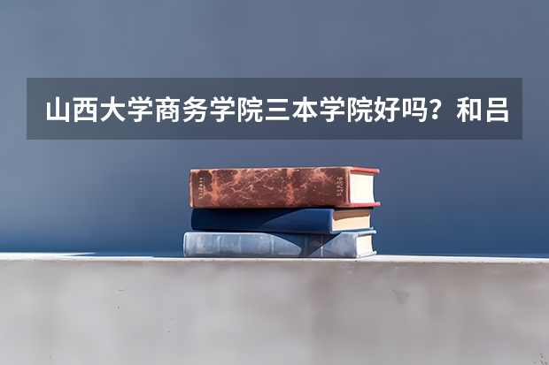 山西大学商务学院三本学院好吗?和吕梁学院二本补录哪个更好就业?
