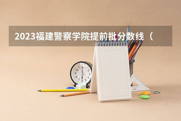 2023福建警察学院提前批分数线(我是福建考生,想知道本一大学的录取分数线)