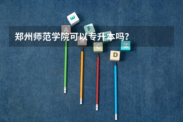 郑州师范学院可以专升本吗？