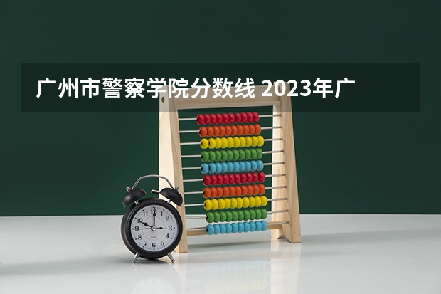 广州市警察学院分数线 2023年广西警察学院各省分数线