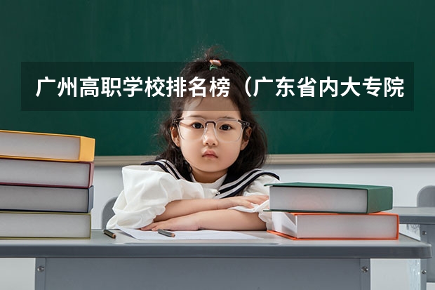 广州高职学校排名榜(广东省内大专院校排名)