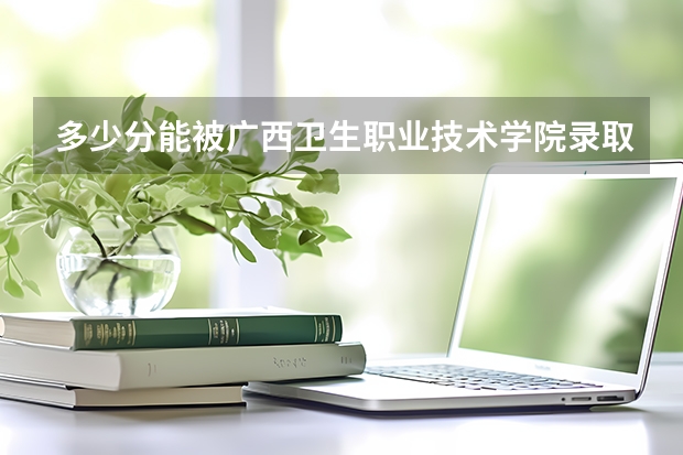 多少分能被广西卫生职业技术学院录取