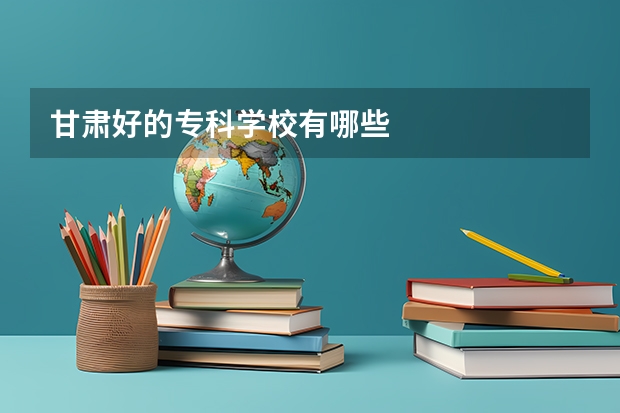 甘肃好的专科学校有哪些