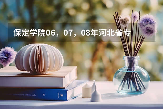 保定学院06，07，08年河北省专科一，二，三批录取分数线和提档线（保定学院录取分数线）