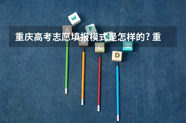 重庆高考志愿填报模式是怎样的? 重庆高考志愿一个学校报几个专业