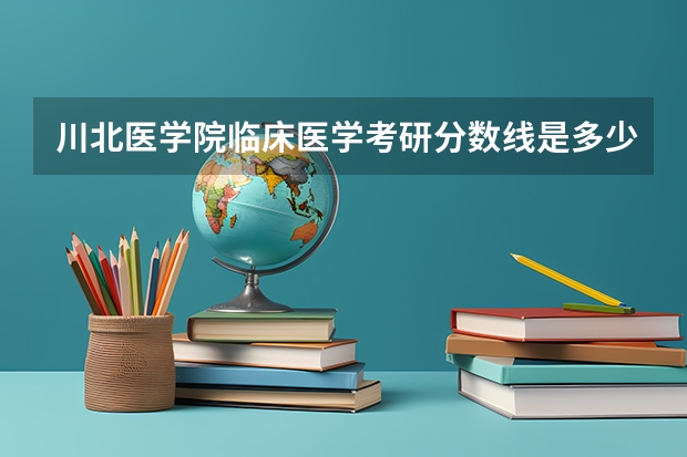 川北医学院临床医学考研分数线是多少？