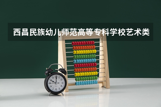 西昌民族幼儿师范高等专科学校艺术类专业有哪些？