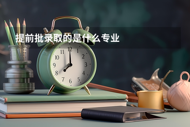 提前批录取的是什么专业