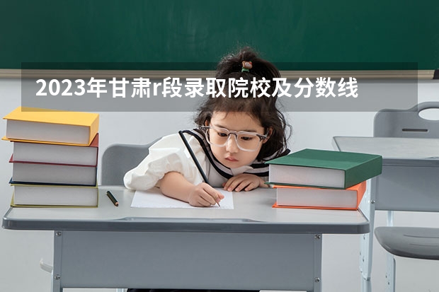 2023年甘肃r段录取院校及分数线（甘肃单招学校排名及会考分数线）