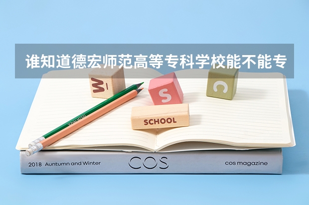 谁知道德宏师范高等专科学校能不能专升本啊???????????急!!!!!!!!!!!!（德宏职业学院医学类录取分数线）