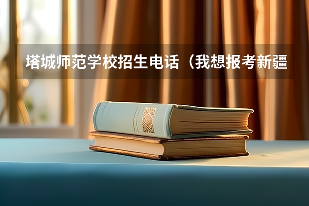 塔城师范学校招生电话（我想报考新疆师范大学的成人教育学院，我有很多问题？）