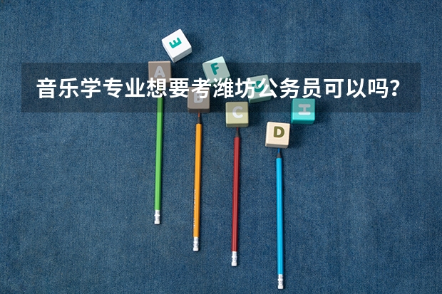 音乐学专业想要考潍坊公务员可以吗?