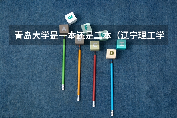 青岛大学是一本还是二本（辽宁理工学院专业排名一览表）