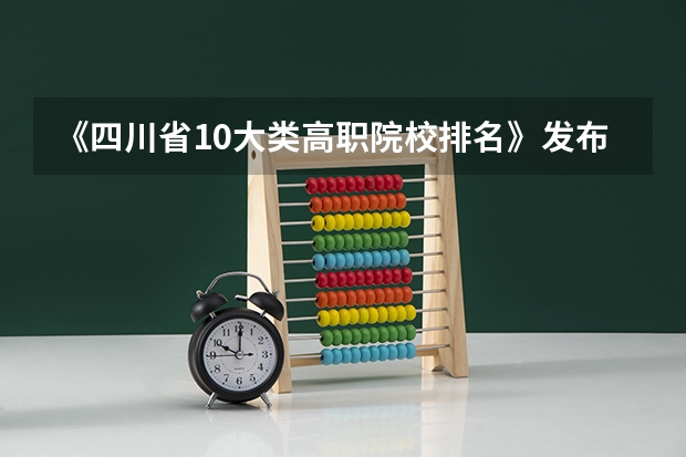 《四川省10大类高职院校排名》发布！快来看看有没你心仪的一所？（2023年四川单招公办学校分数线表）