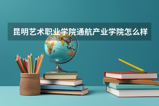 昆明艺术职业学院通航产业学院怎么样